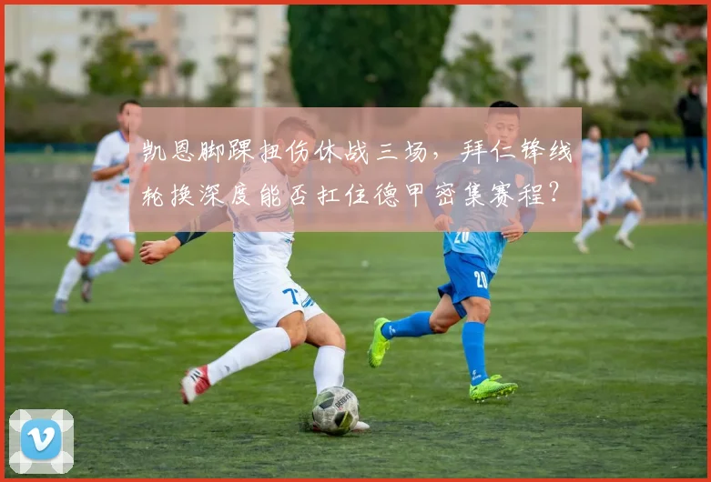 凯恩脚踝扭伤休战三场，拜仁锋线轮换深度能否扛住德甲密集赛程？