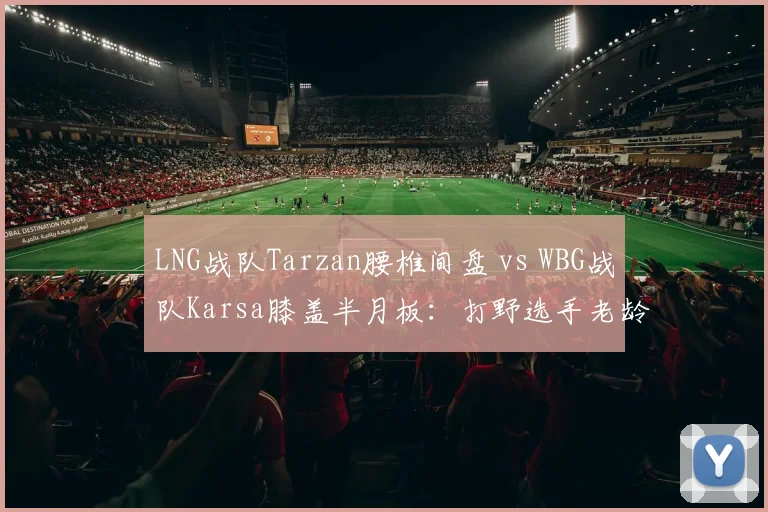 LNG战队Tarzan腰椎间盘 vs WBG战队Karsa膝盖半月板:打野选手老龄化的伤停周期差异