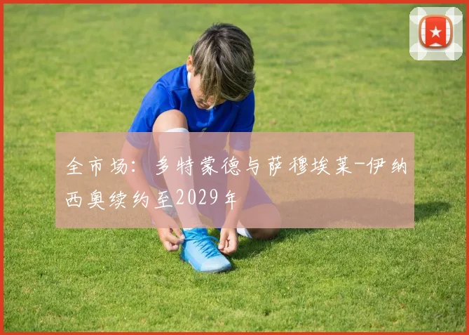 全市场：多特蒙德与萨穆埃莱-伊纳西奥续约至2029年