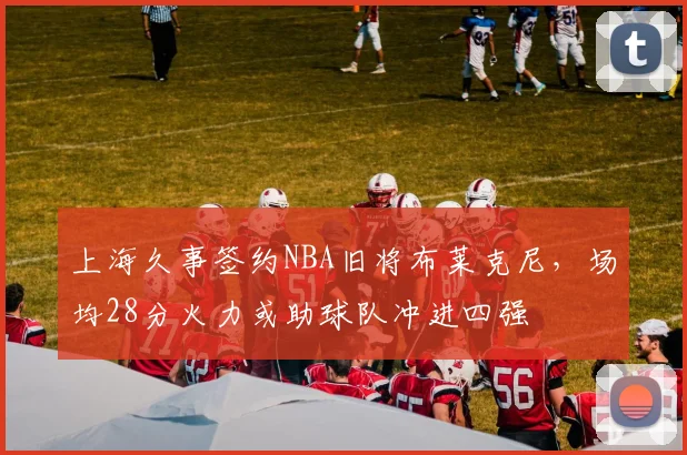 上海久事签约NBA旧将布莱克尼，场均28分火力或助球队冲进四强