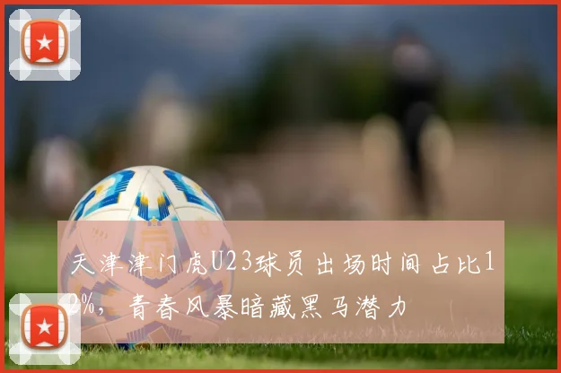 天津津门虎U23球员出场时间占比12%，青春风暴暗藏黑马潜力