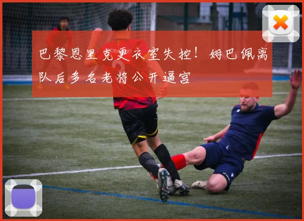 巴黎恩里克更衣室失控！姆巴佩离队后多名老将公开逼宫