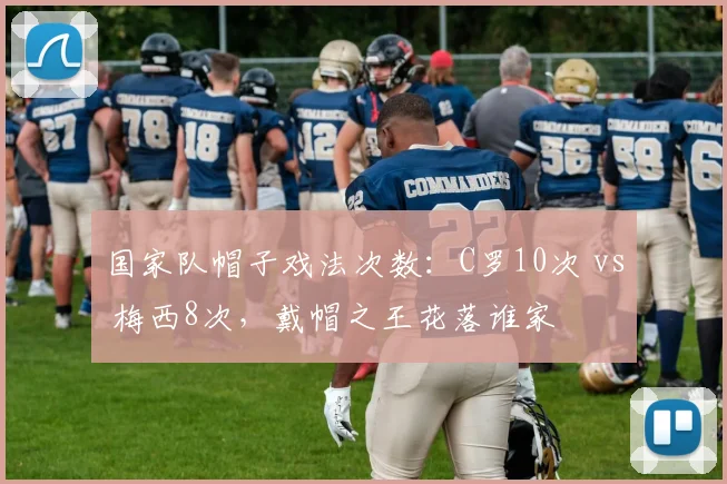 国家队帽子戏法次数:C罗10次 vs 梅西8次,戴帽之王花落谁家