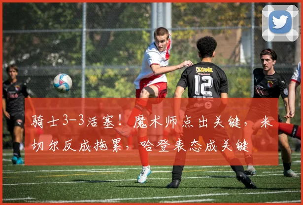 骑士3-3活塞！魔术师点出关键，米切尔反成拖累，哈登表态成关键