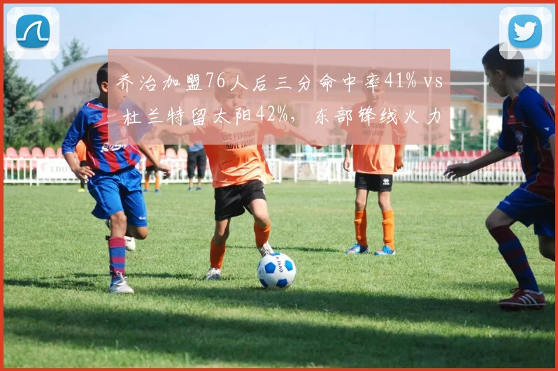 乔治加盟76人后三分命中率41% vs 杜兰特留太阳42%，东部锋线火力新老交替争议加剧