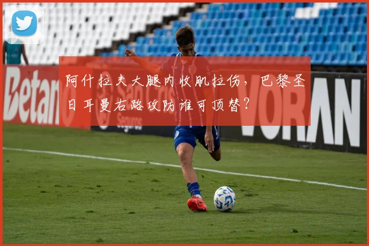 阿什拉夫大腿内收肌拉伤,巴黎圣日耳曼右路攻防谁可顶替?