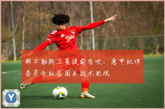 那不勒斯卫冕提前告吹，意甲纪律委员会纵容国米战术犯规