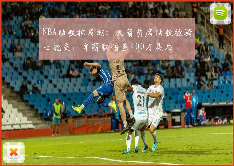 NBA助教挖角潮:火箭首席助教被骑士挖走,年薪翻倍至400万美元